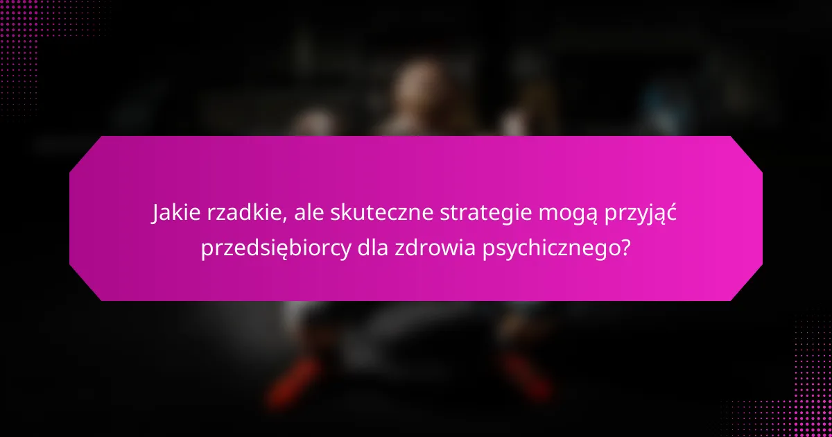 Jakie rzadkie, ale skuteczne strategie mogą przyjąć przedsiębiorcy dla zdrowia psychicznego?