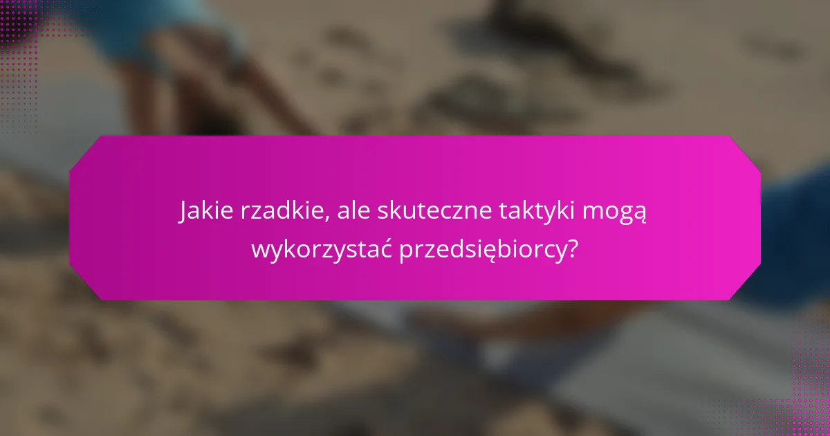 Jakie rzadkie, ale skuteczne taktyki mogą wykorzystać przedsiębiorcy?