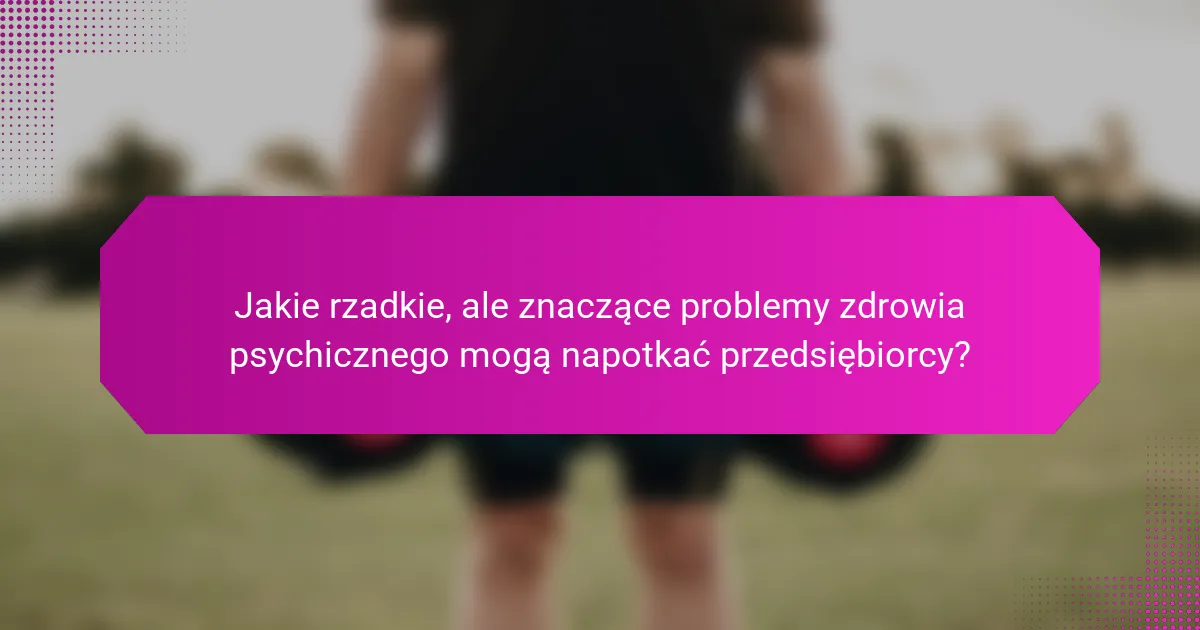 Jakie rzadkie, ale znaczące problemy zdrowia psychicznego mogą napotkać przedsiębiorcy?
