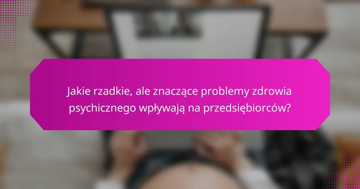 Jakie rzadkie, ale znaczące problemy zdrowia psychicznego wpływają na przedsiębiorców?