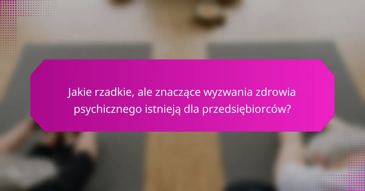 Jakie rzadkie, ale znaczące wyzwania zdrowia psychicznego istnieją dla przedsiębiorców?