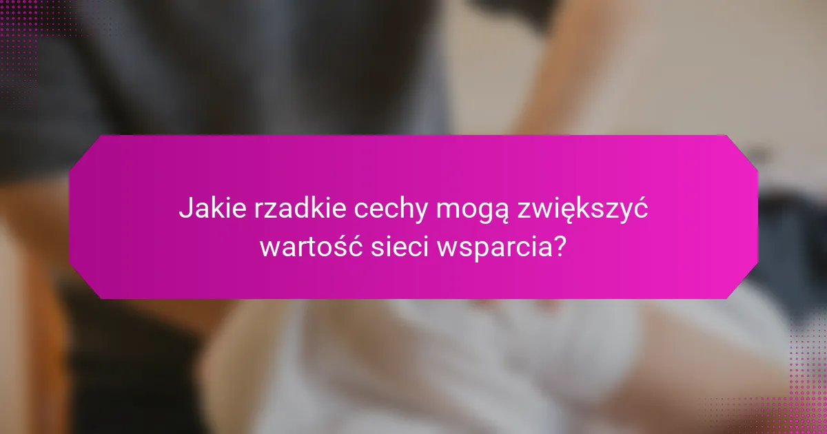 Jakie rzadkie cechy mogą zwiększyć wartość sieci wsparcia?