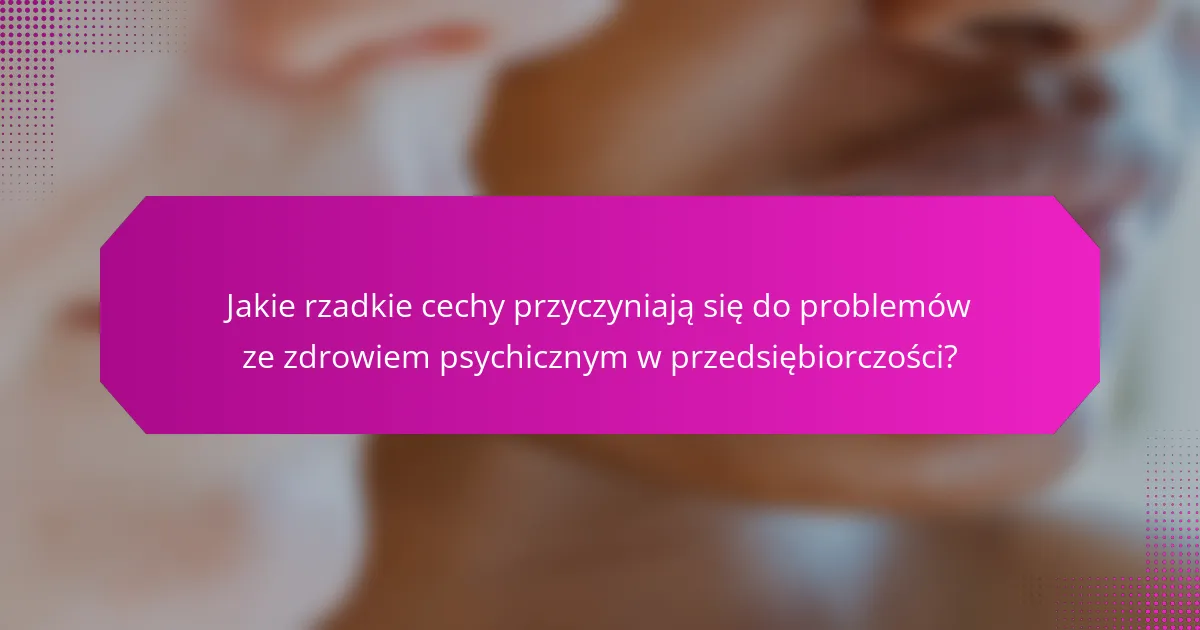 Jakie rzadkie cechy przyczyniają się do problemów ze zdrowiem psychicznym w przedsiębiorczości?