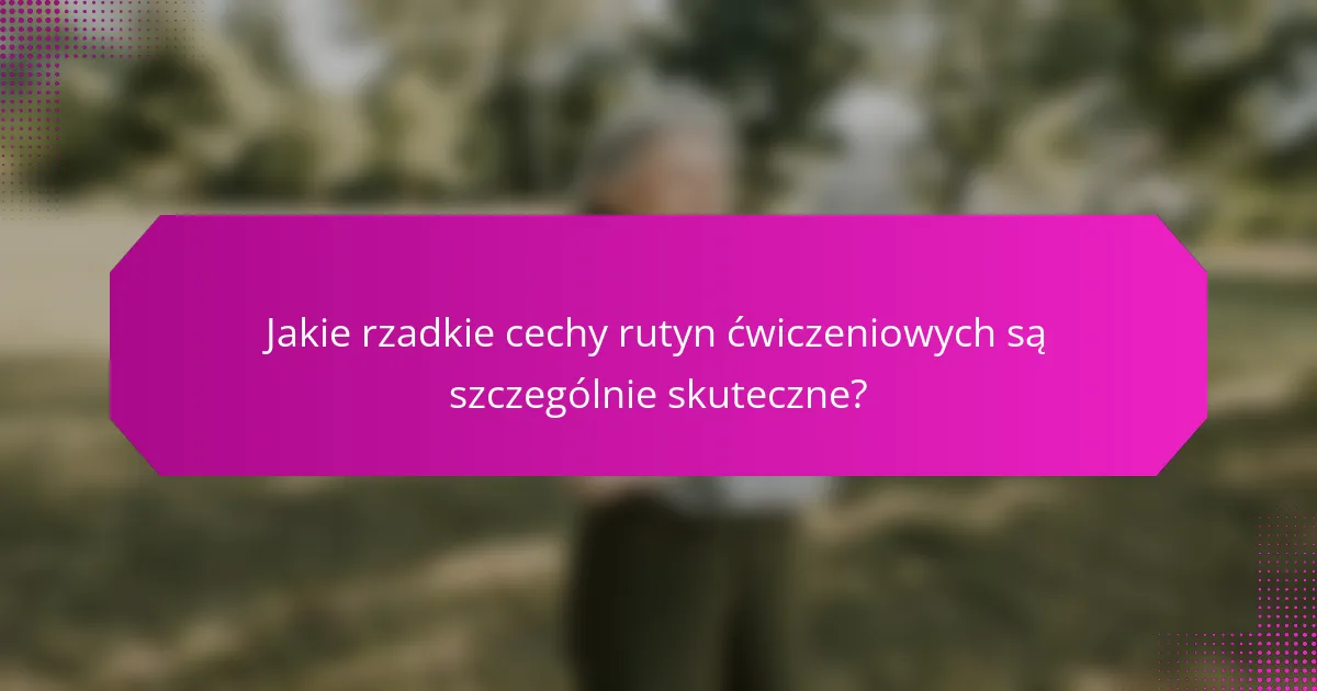Jakie rzadkie cechy rutyn ćwiczeniowych są szczególnie skuteczne?