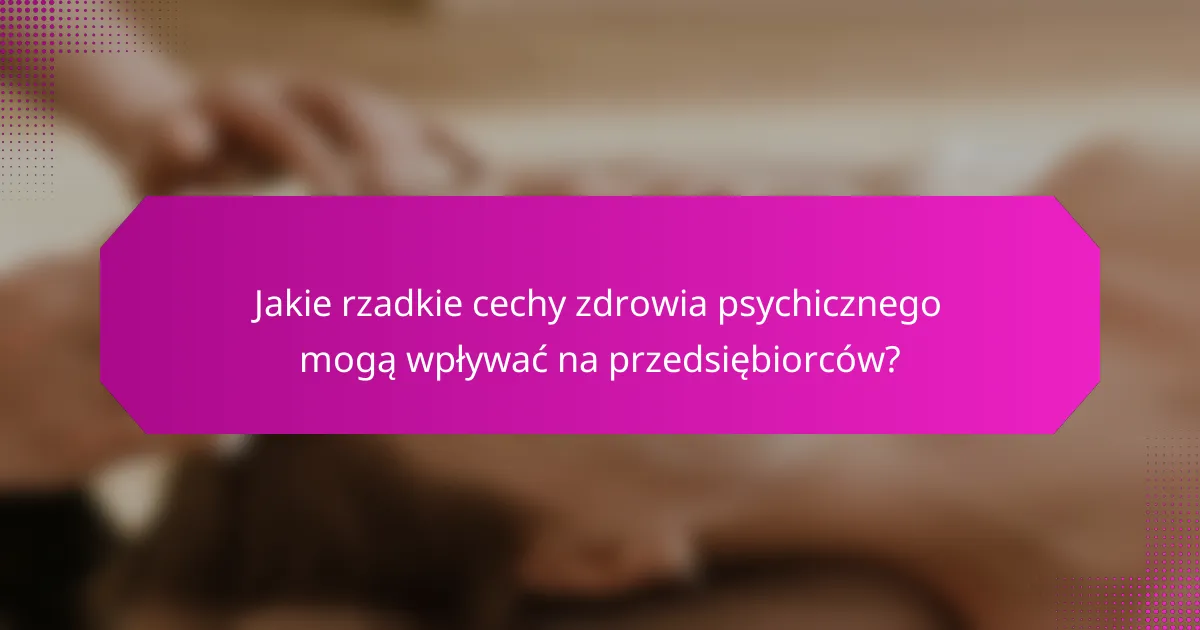 Jakie rzadkie cechy zdrowia psychicznego mogą wpływać na przedsiębiorców?
