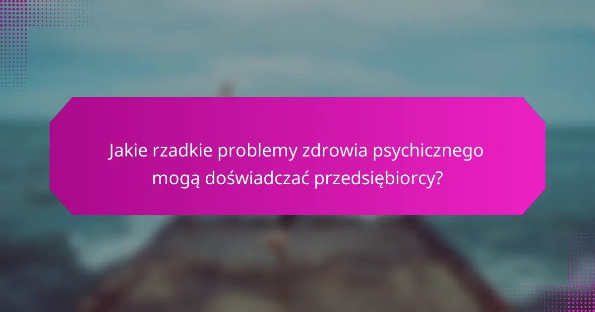 Jakie rzadkie problemy zdrowia psychicznego mogą doświadczać przedsiębiorcy?