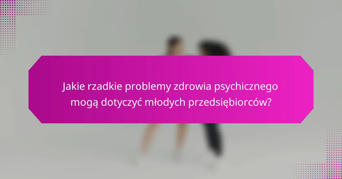 Jakie rzadkie problemy zdrowia psychicznego mogą dotyczyć młodych przedsiębiorców?