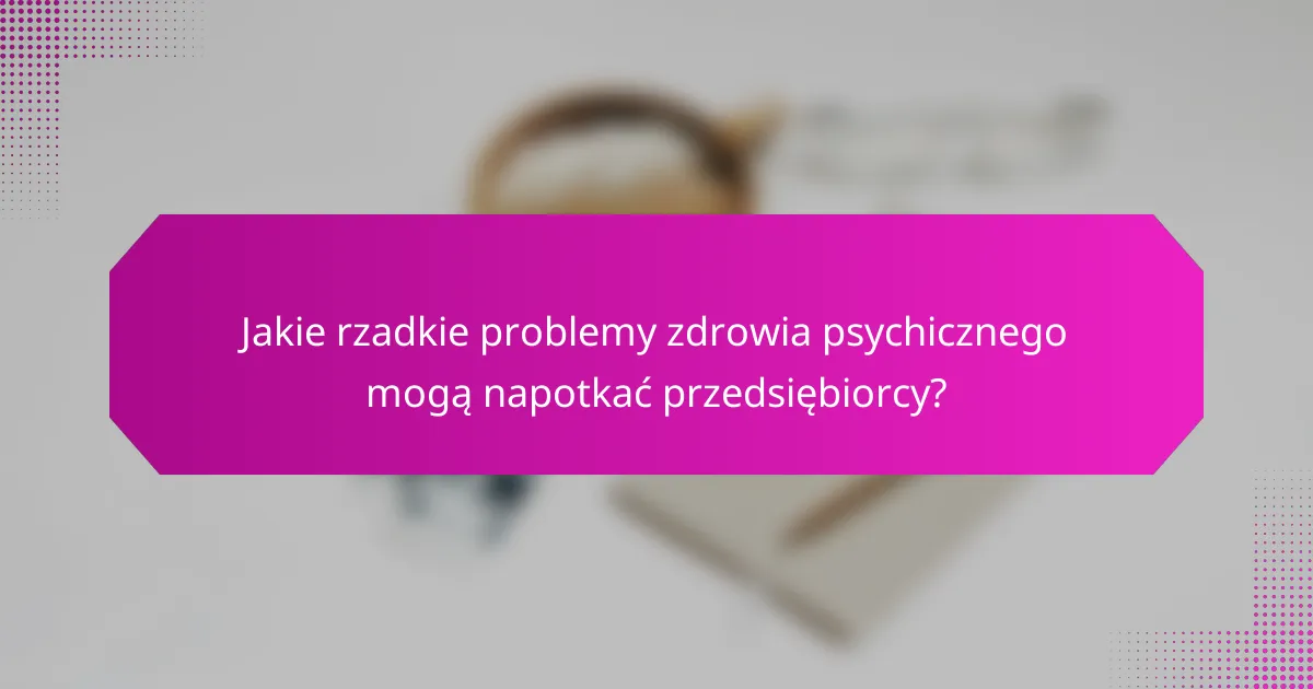 Jakie rzadkie problemy zdrowia psychicznego mogą napotkać przedsiębiorcy?