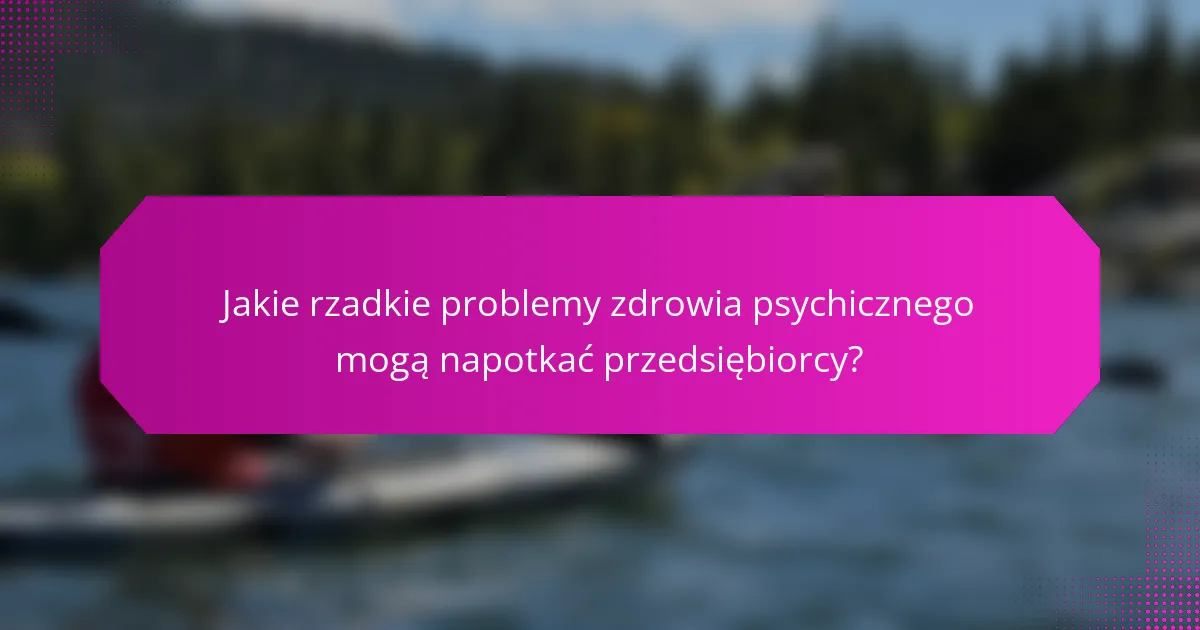 Jakie rzadkie problemy zdrowia psychicznego mogą napotkać przedsiębiorcy?