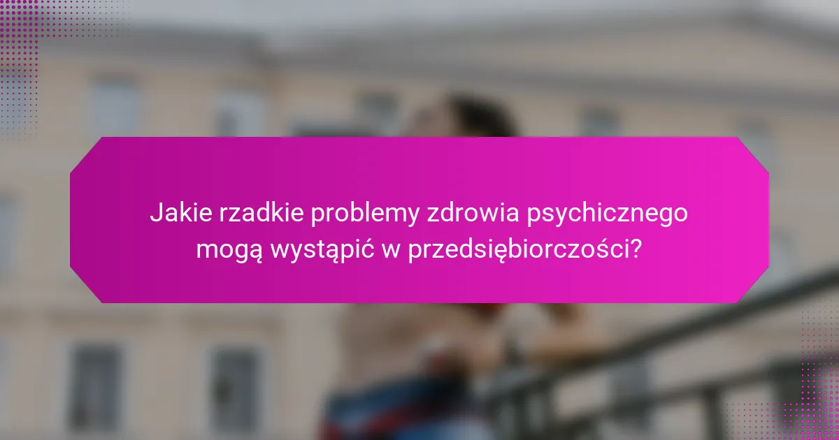 Jakie rzadkie problemy zdrowia psychicznego mogą wystąpić w przedsiębiorczości?