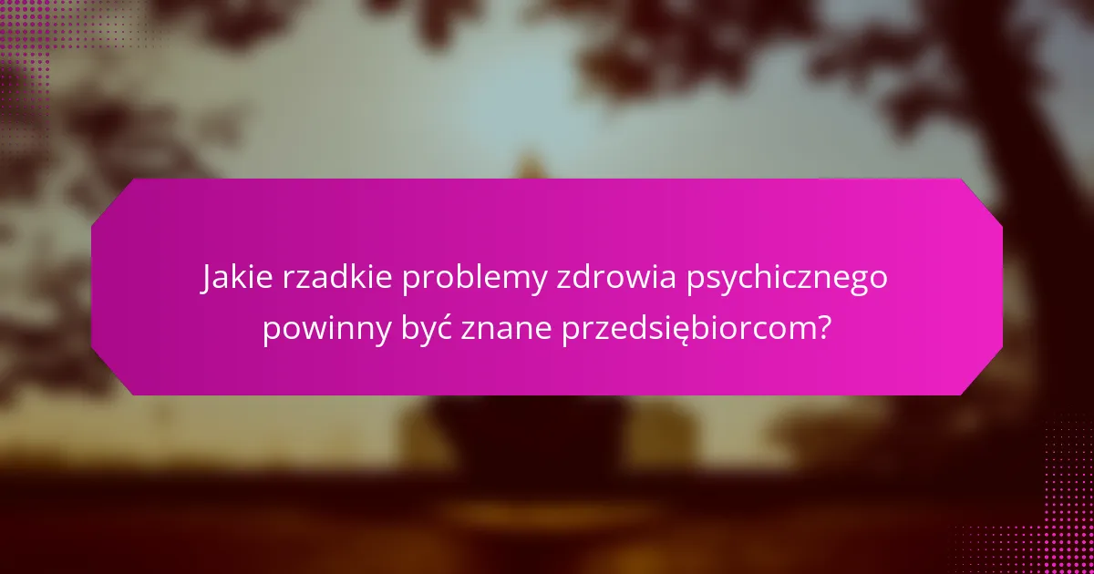 Jakie rzadkie problemy zdrowia psychicznego powinny być znane przedsiębiorcom?