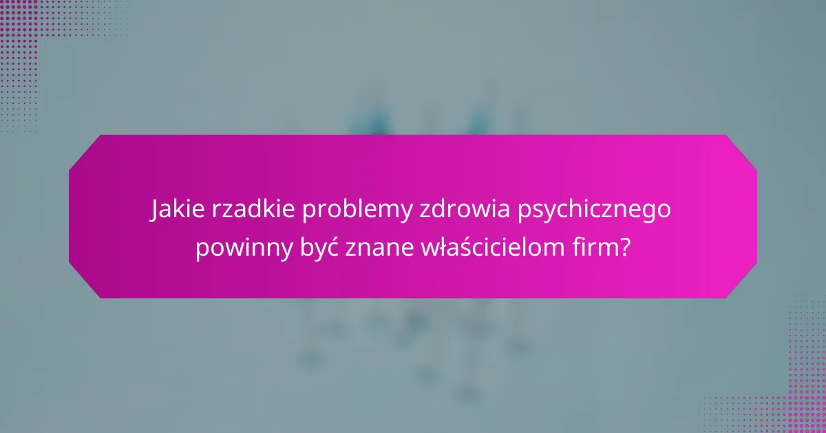 Jakie rzadkie problemy zdrowia psychicznego powinny być znane właścicielom firm?