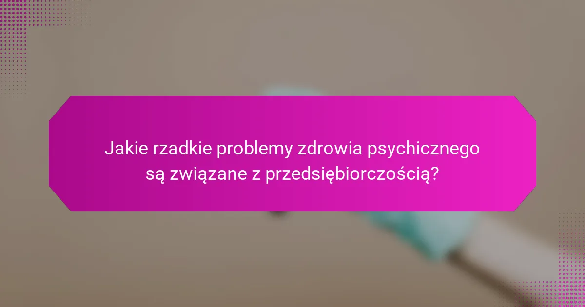 Jakie rzadkie problemy zdrowia psychicznego są związane z przedsiębiorczością?
