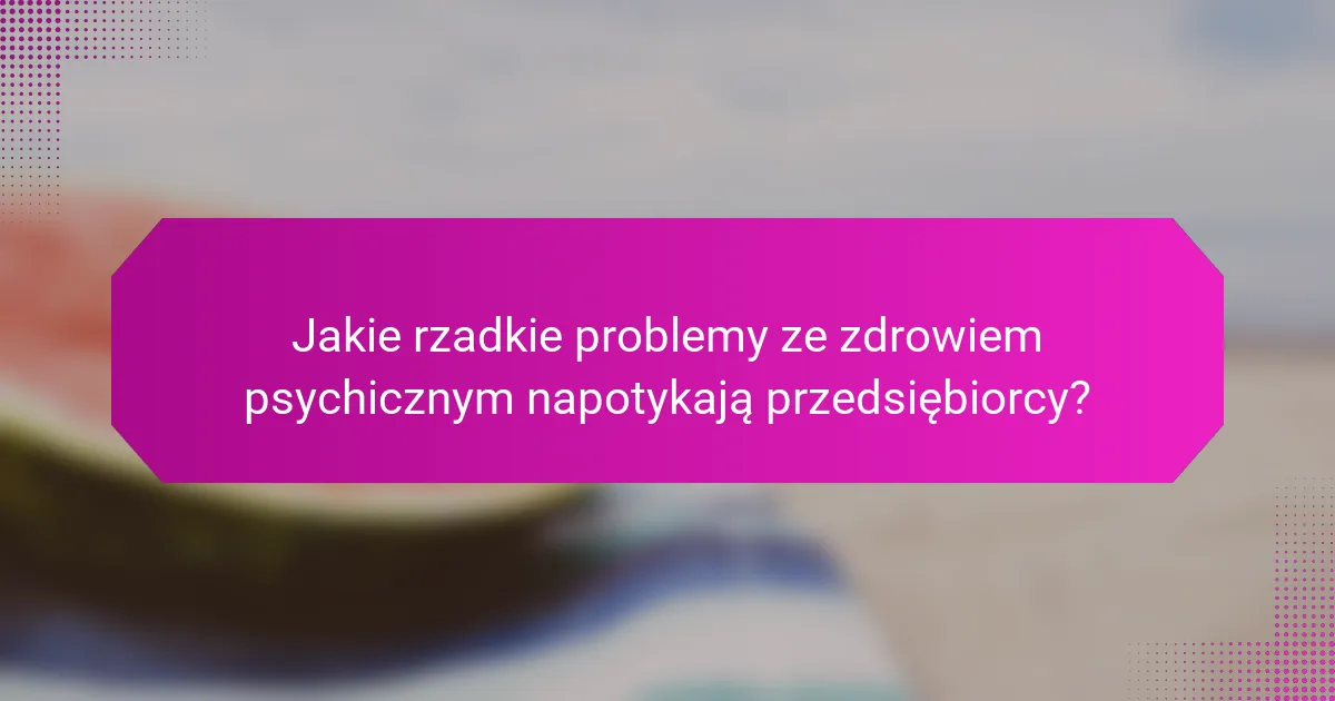 Jakie rzadkie problemy ze zdrowiem psychicznym napotykają przedsiębiorcy?