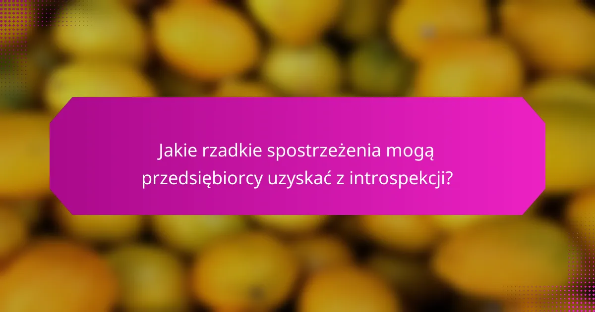 Jakie rzadkie spostrzeżenia mogą przedsiębiorcy uzyskać z introspekcji?