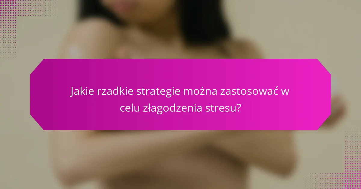 Jakie rzadkie strategie można zastosować w celu złagodzenia stresu?