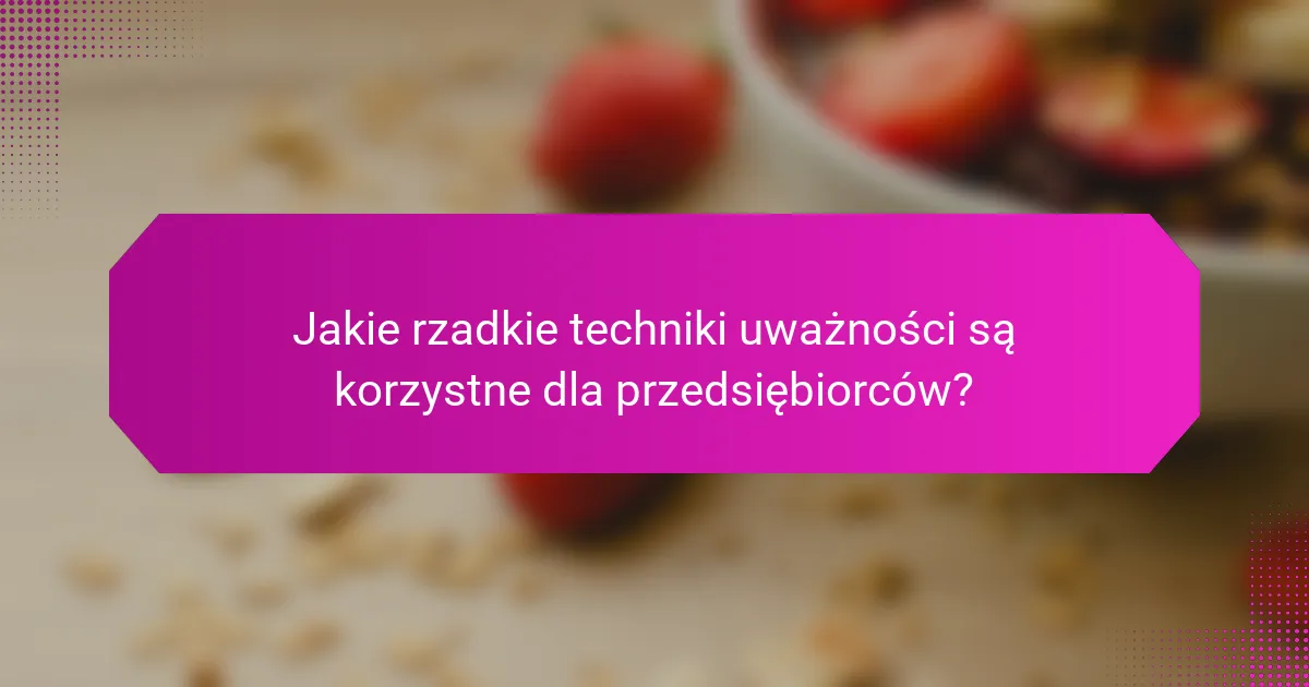 Jakie rzadkie techniki uważności są korzystne dla przedsiębiorców?