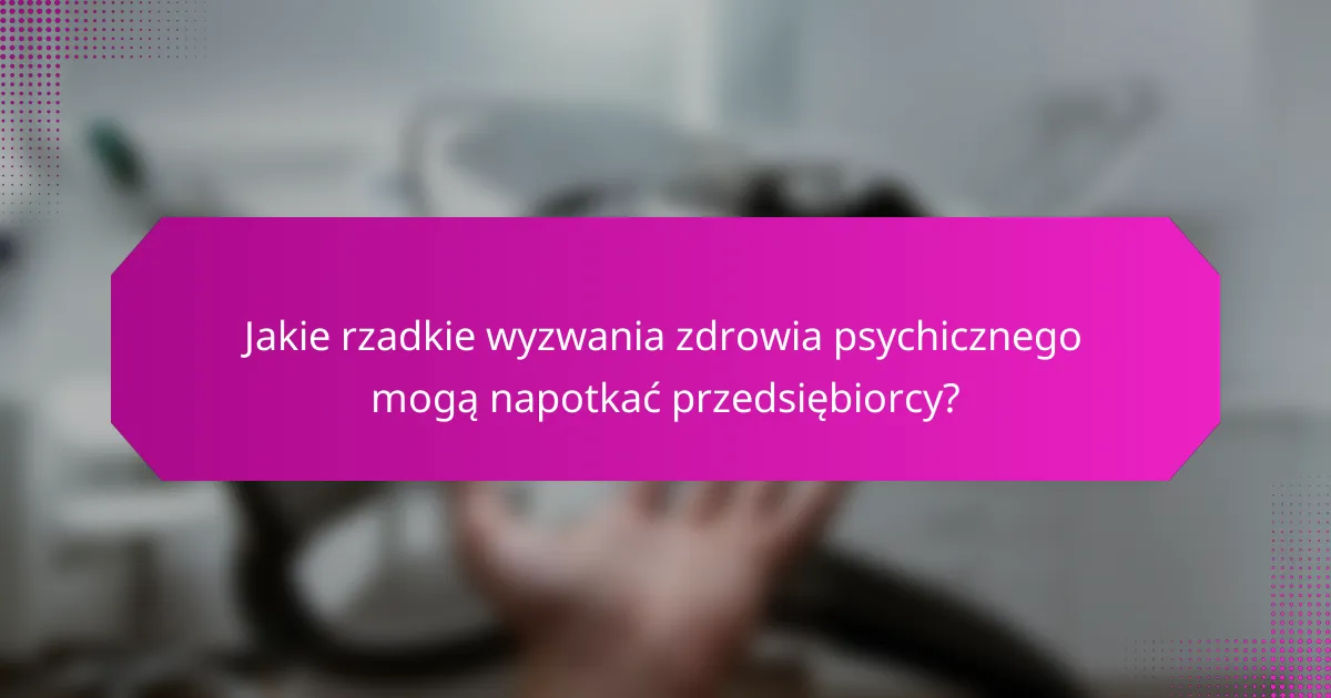 Jakie rzadkie wyzwania zdrowia psychicznego mogą napotkać przedsiębiorcy?