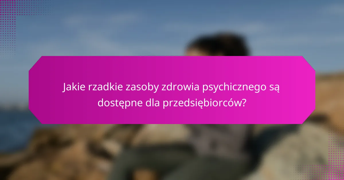 Jakie rzadkie zasoby zdrowia psychicznego są dostępne dla przedsiębiorców?