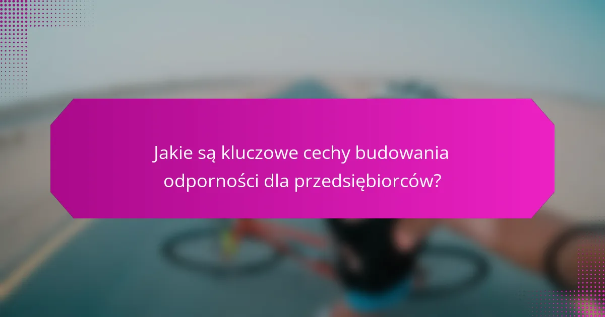 Jakie są kluczowe cechy budowania odporności dla przedsiębiorców?