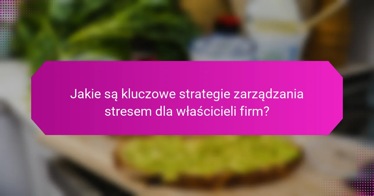 Jakie są kluczowe strategie zarządzania stresem dla właścicieli firm?