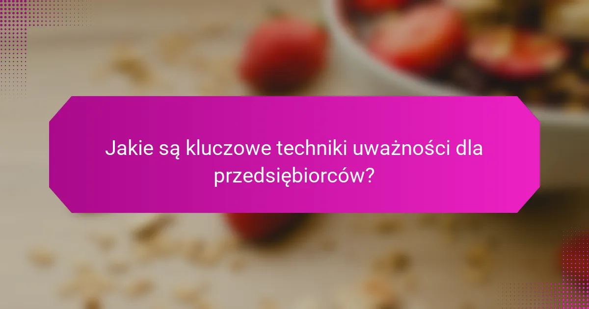 Jakie są kluczowe techniki uważności dla przedsiębiorców?