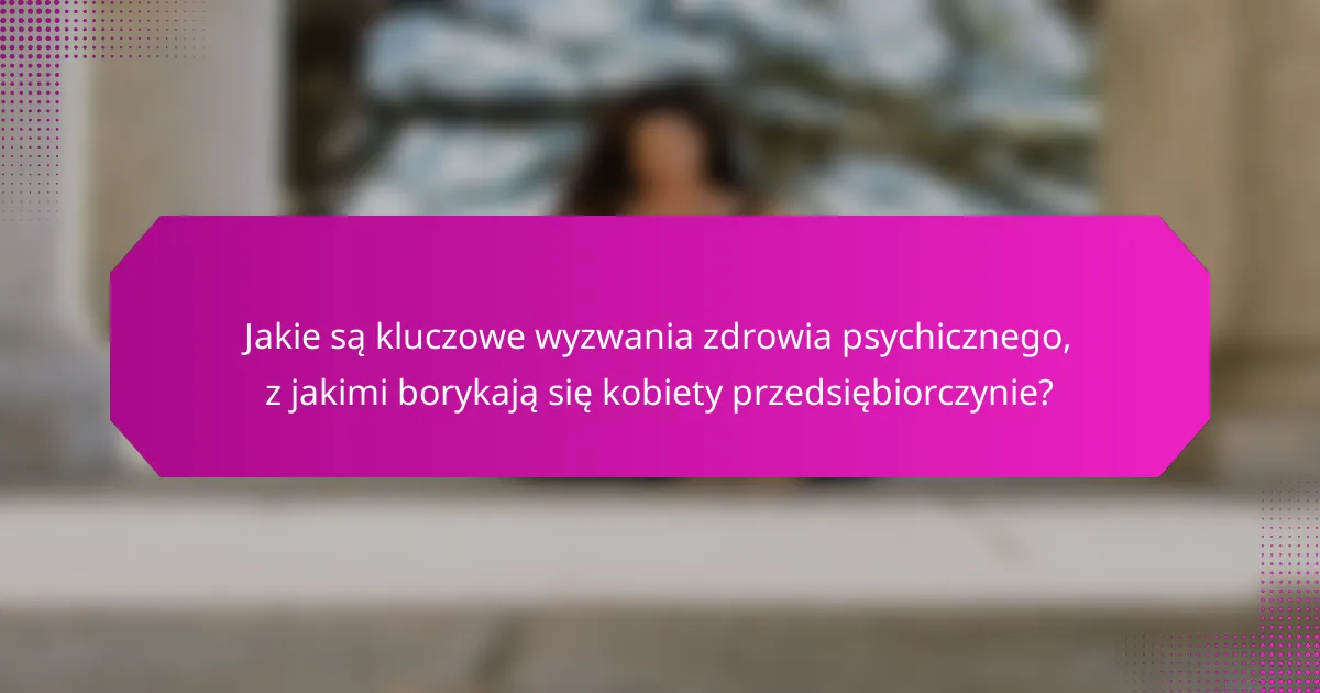 Jakie są kluczowe wyzwania zdrowia psychicznego, z jakimi borykają się kobiety przedsiębiorczynie?