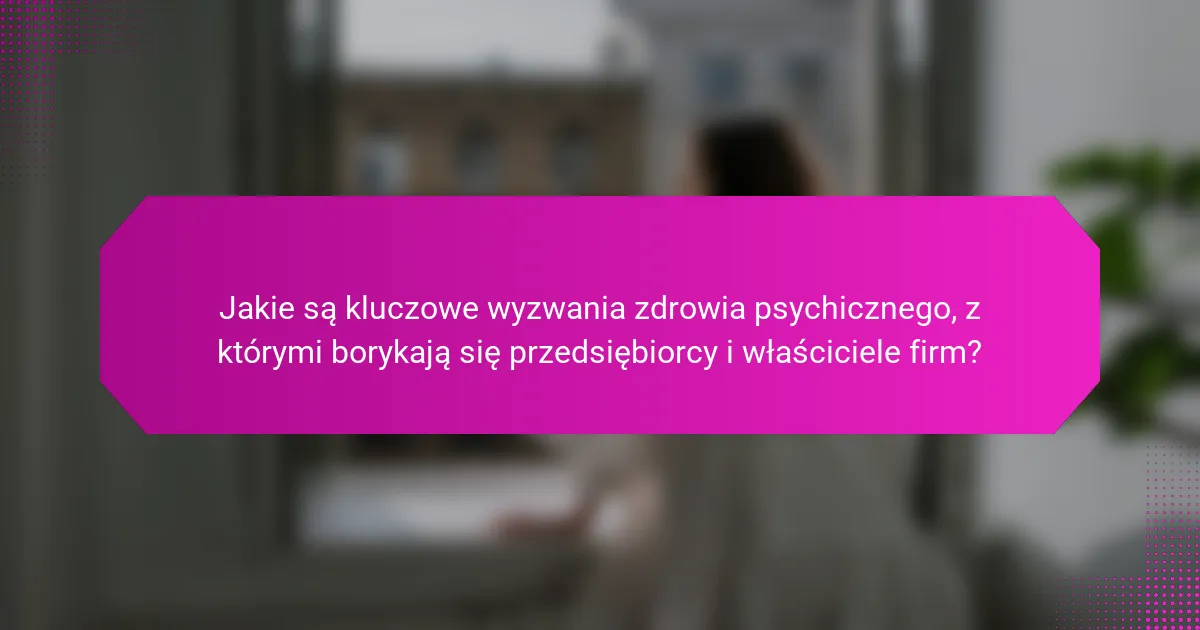Jakie są kluczowe wyzwania zdrowia psychicznego, z którymi borykają się przedsiębiorcy i właściciele firm?