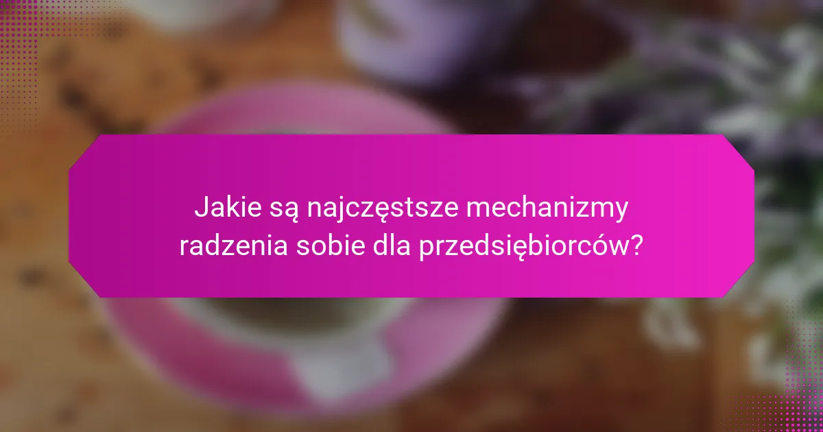 Jakie są najczęstsze mechanizmy radzenia sobie dla przedsiębiorców?