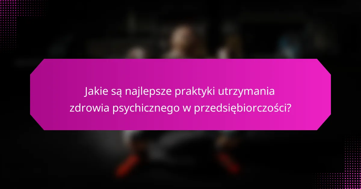 Jakie są najlepsze praktyki utrzymania zdrowia psychicznego w przedsiębiorczości?