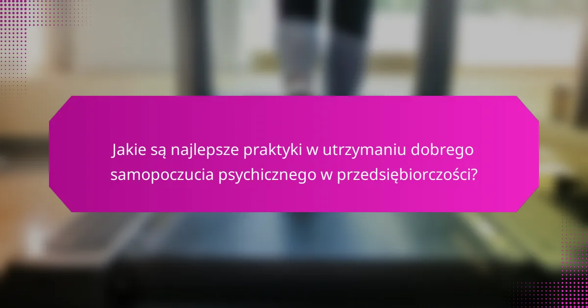 Jakie są najlepsze praktyki w utrzymaniu dobrego samopoczucia psychicznego w przedsiębiorczości?