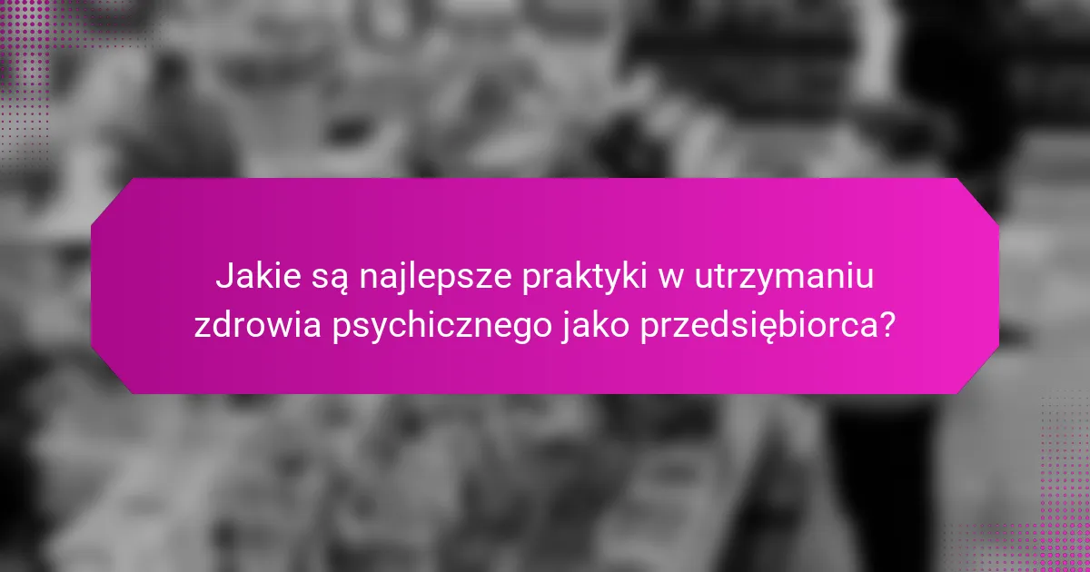 Jakie są najlepsze praktyki w utrzymaniu zdrowia psychicznego jako przedsiębiorca?