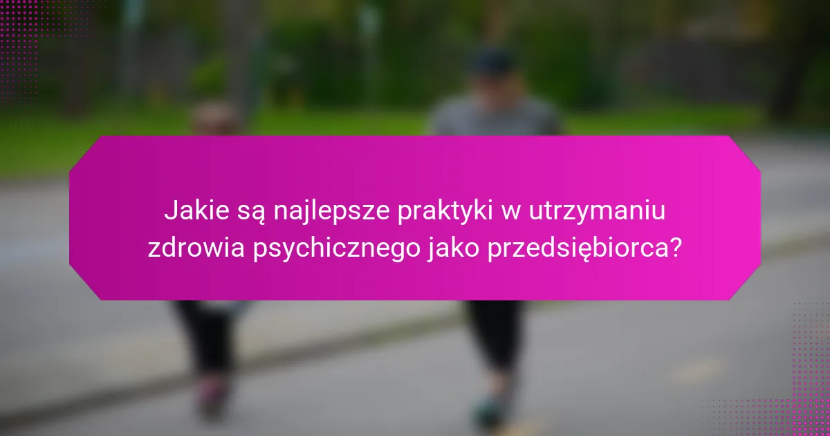 Jakie są najlepsze praktyki w utrzymaniu zdrowia psychicznego jako przedsiębiorca?