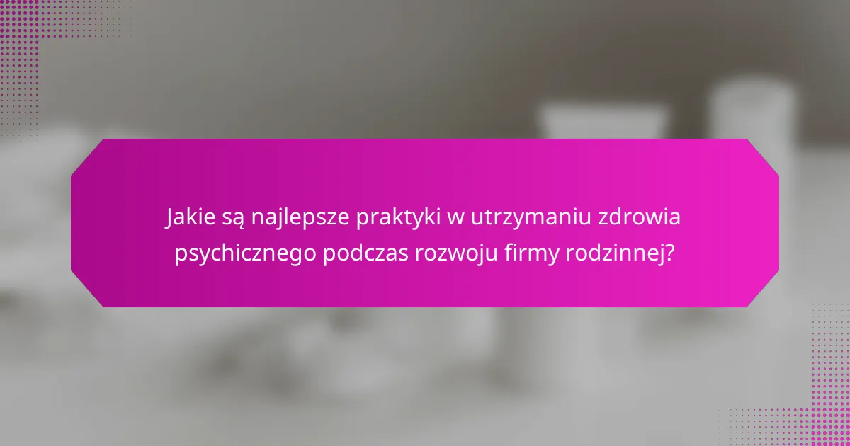 Jakie są najlepsze praktyki w utrzymaniu zdrowia psychicznego podczas rozwoju firmy rodzinnej?