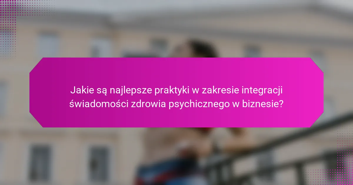 Jakie są najlepsze praktyki w zakresie integracji świadomości zdrowia psychicznego w biznesie?