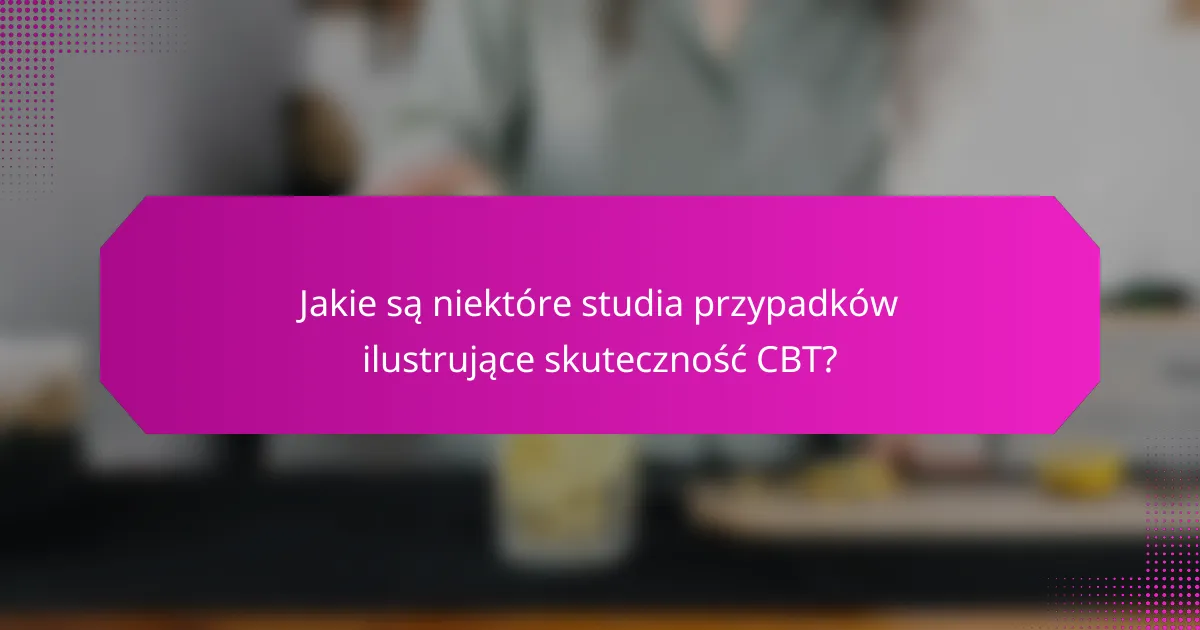 Jakie są niektóre studia przypadków ilustrujące skuteczność CBT?