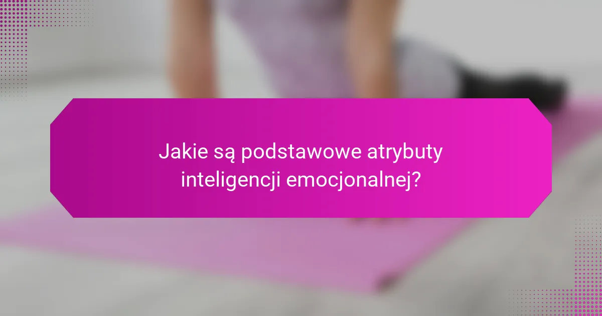 Jakie są podstawowe atrybuty inteligencji emocjonalnej?