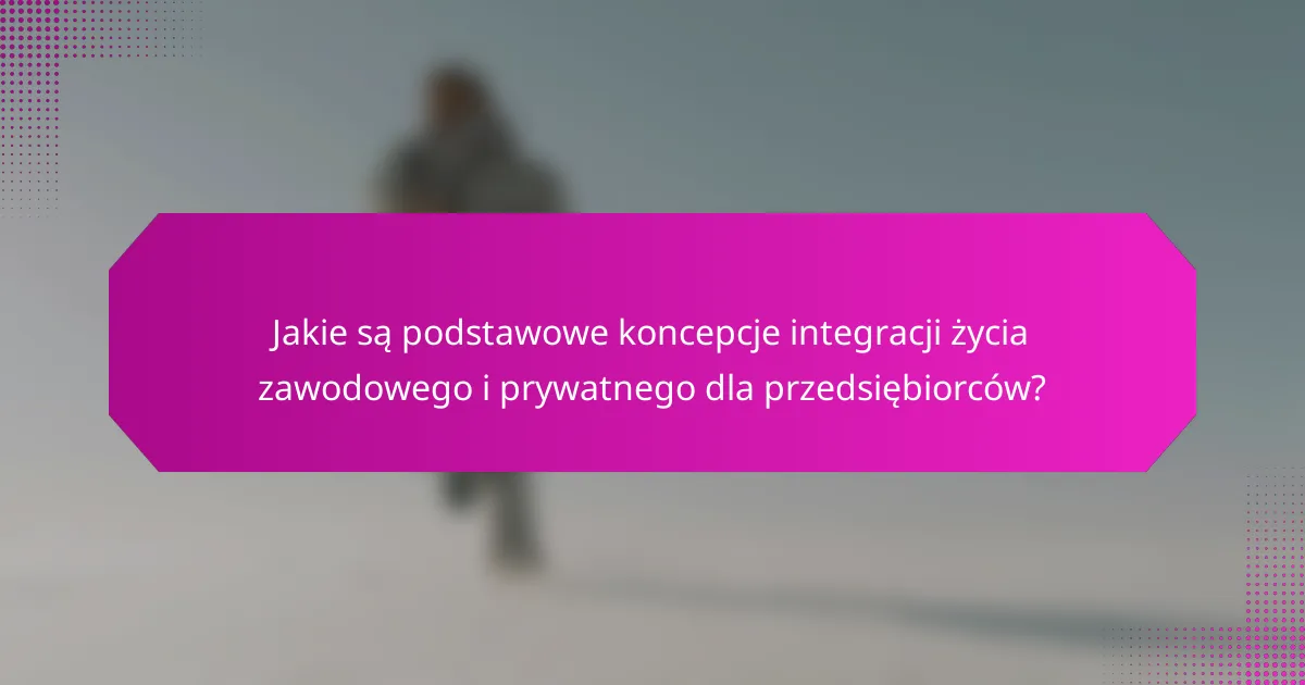 Jakie są podstawowe koncepcje integracji życia zawodowego i prywatnego dla przedsiębiorców?