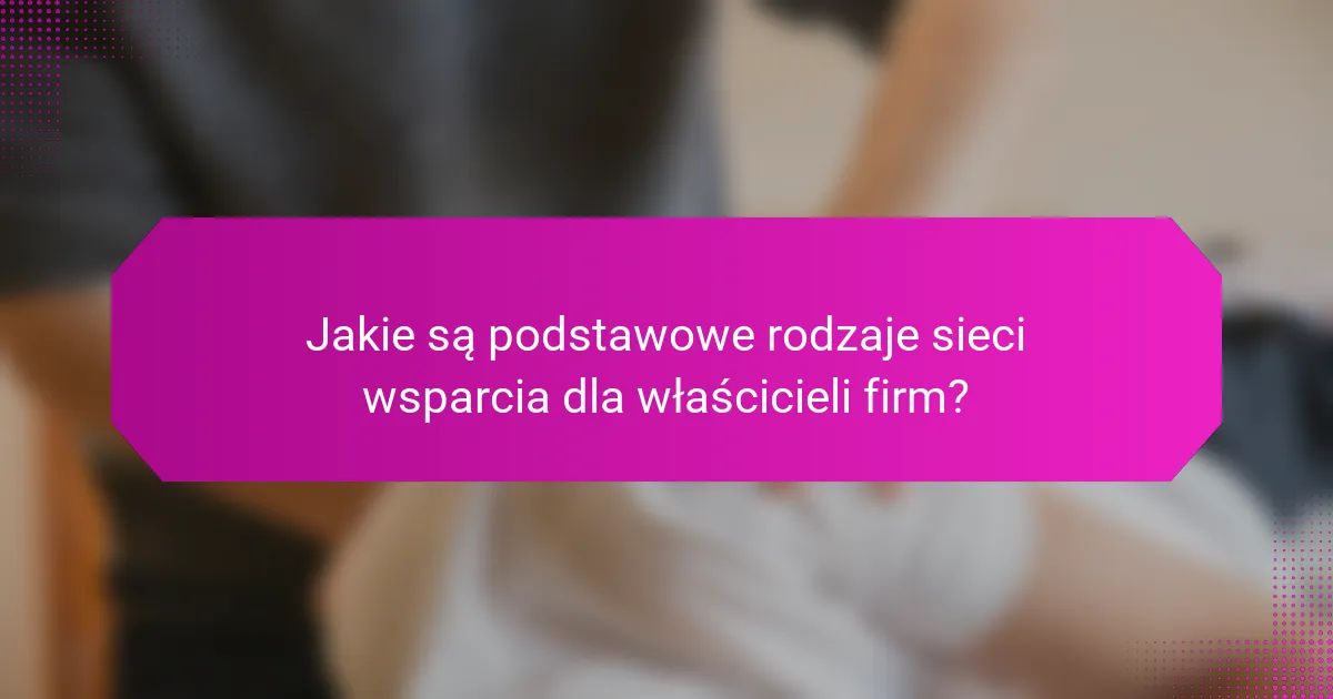 Jakie są podstawowe rodzaje sieci wsparcia dla właścicieli firm?