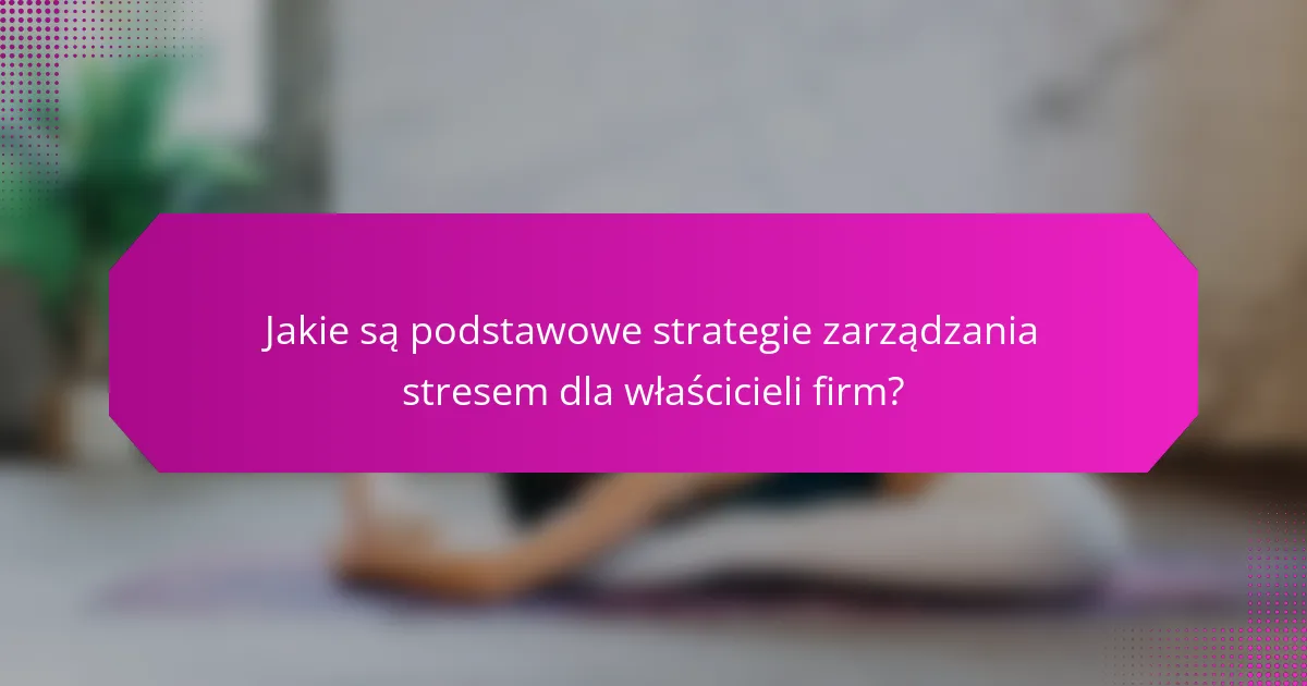 Jakie są podstawowe strategie zarządzania stresem dla właścicieli firm?