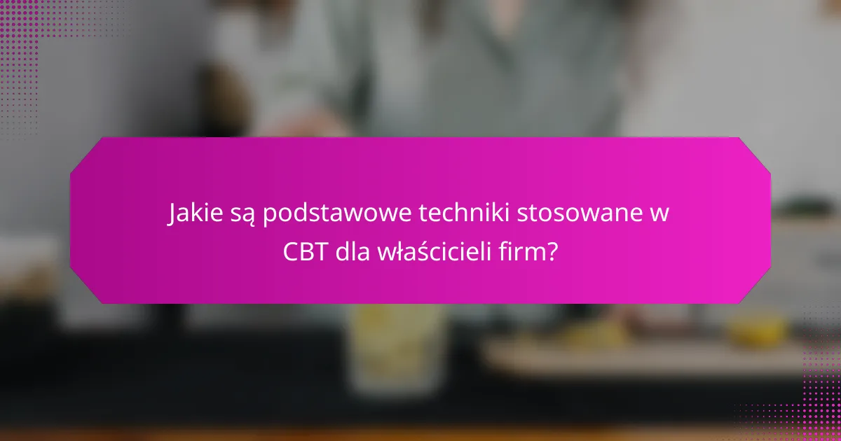Jakie są podstawowe techniki stosowane w CBT dla właścicieli firm?