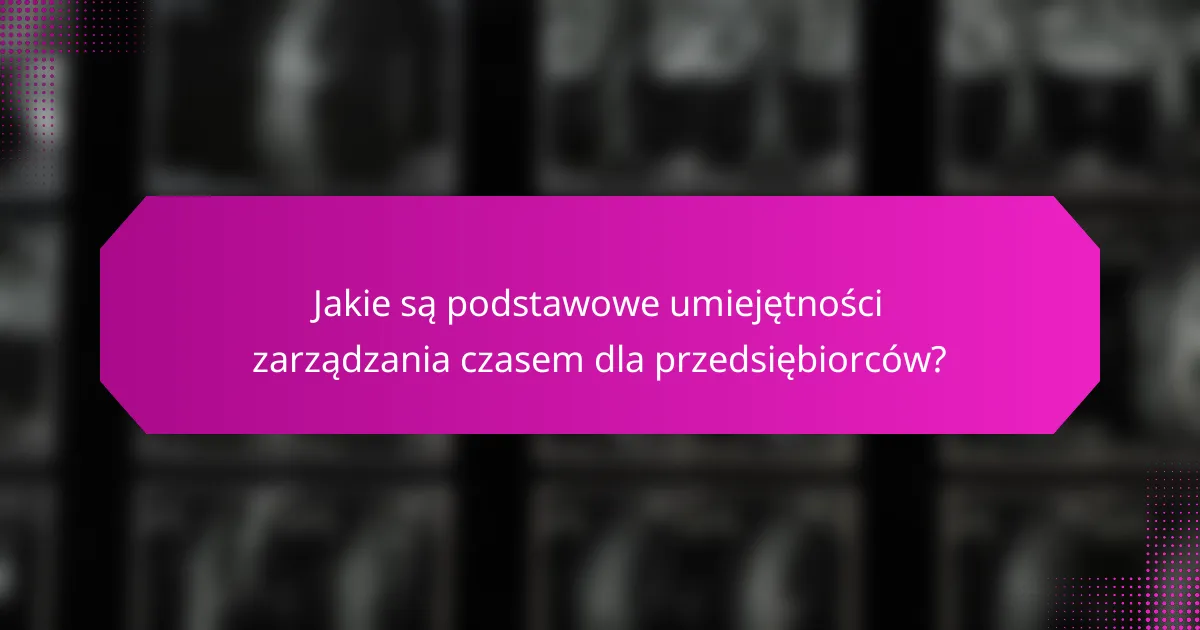 Jakie są podstawowe umiejętności zarządzania czasem dla przedsiębiorców?