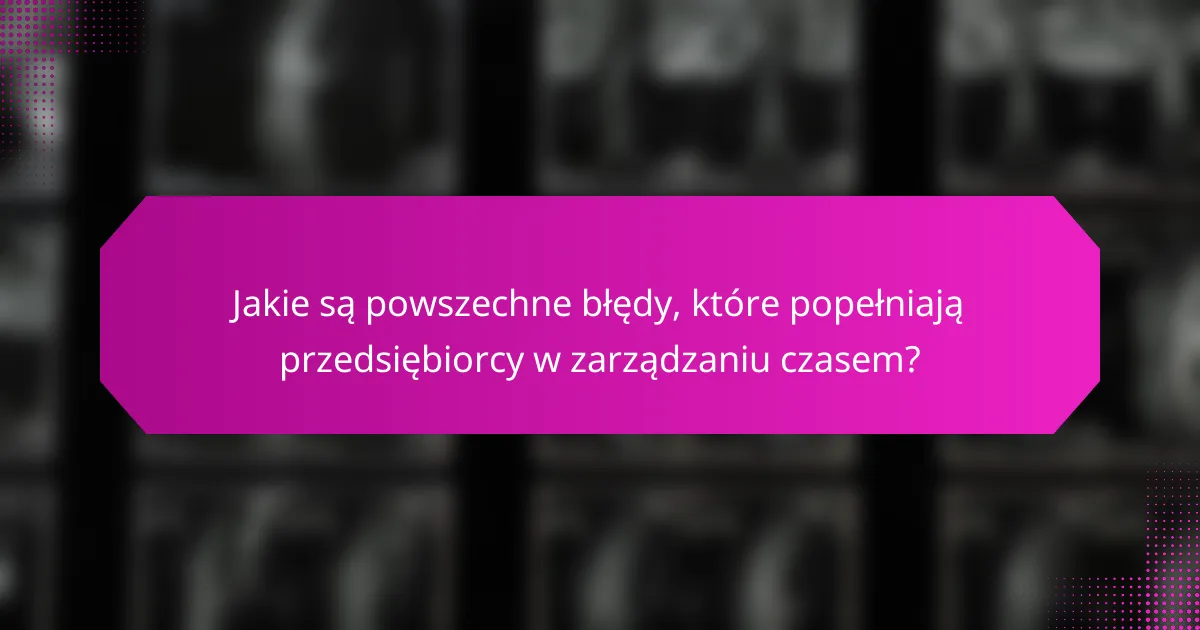 Jakie są powszechne błędy, które popełniają przedsiębiorcy w zarządzaniu czasem?