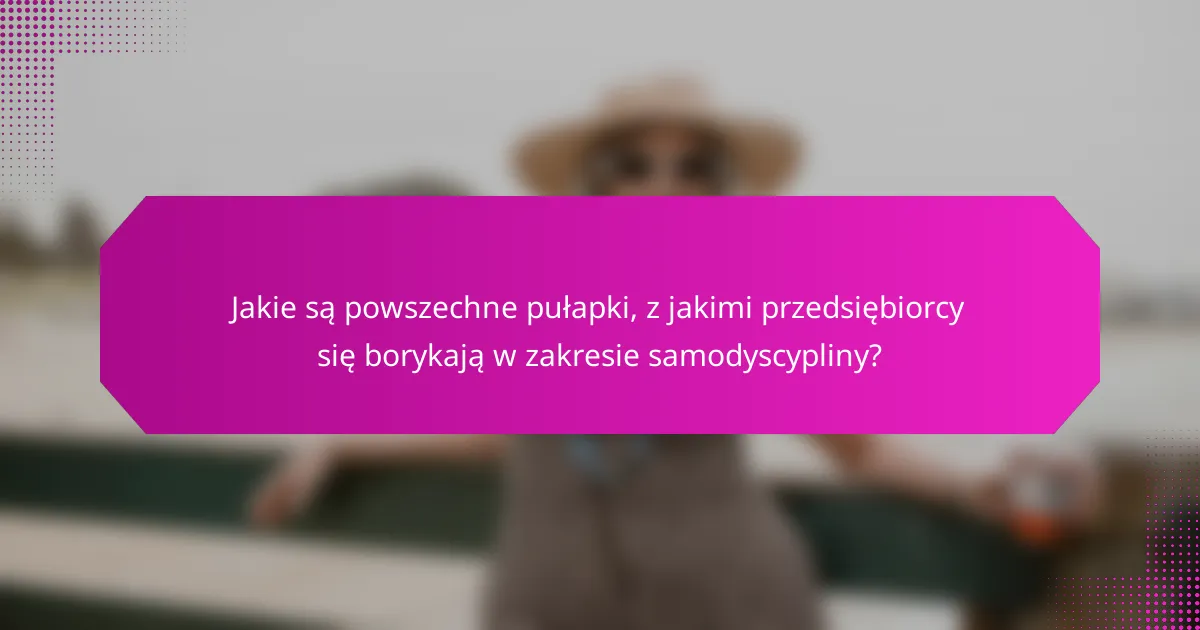 Jakie są powszechne pułapki, z jakimi przedsiębiorcy się borykają w zakresie samodyscypliny?