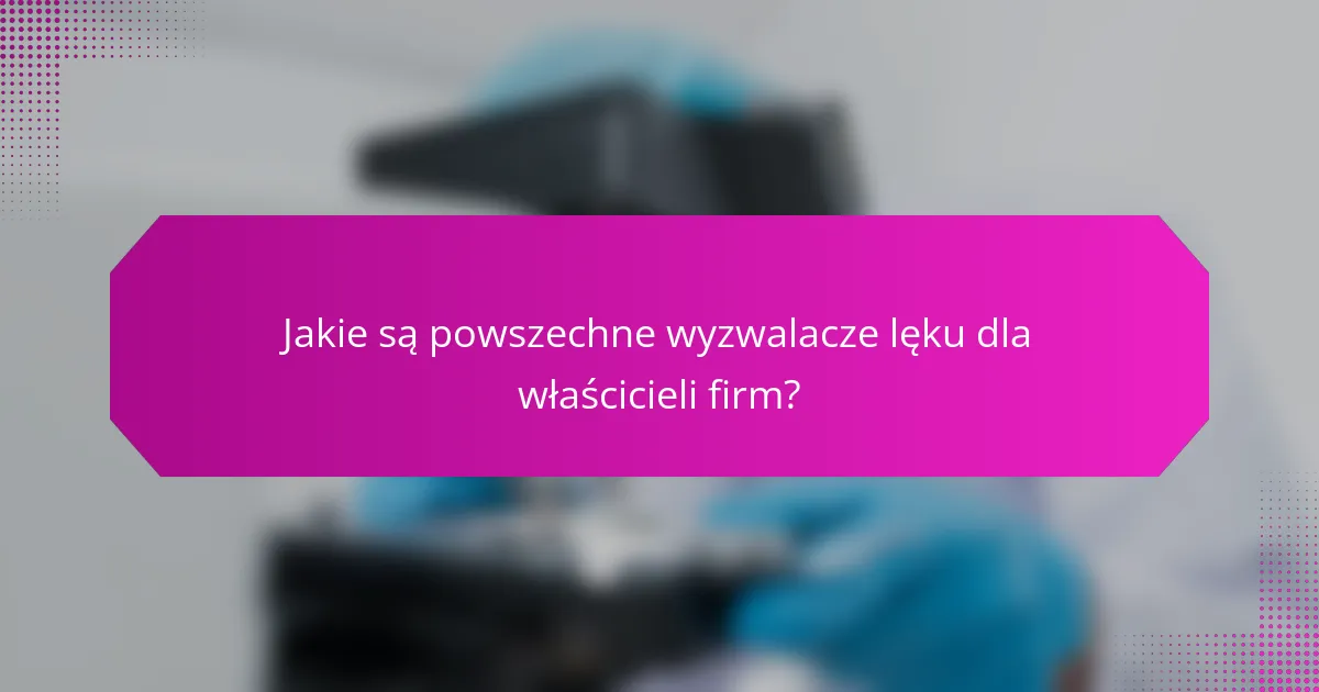 Jakie są powszechne wyzwalacze lęku dla właścicieli firm?