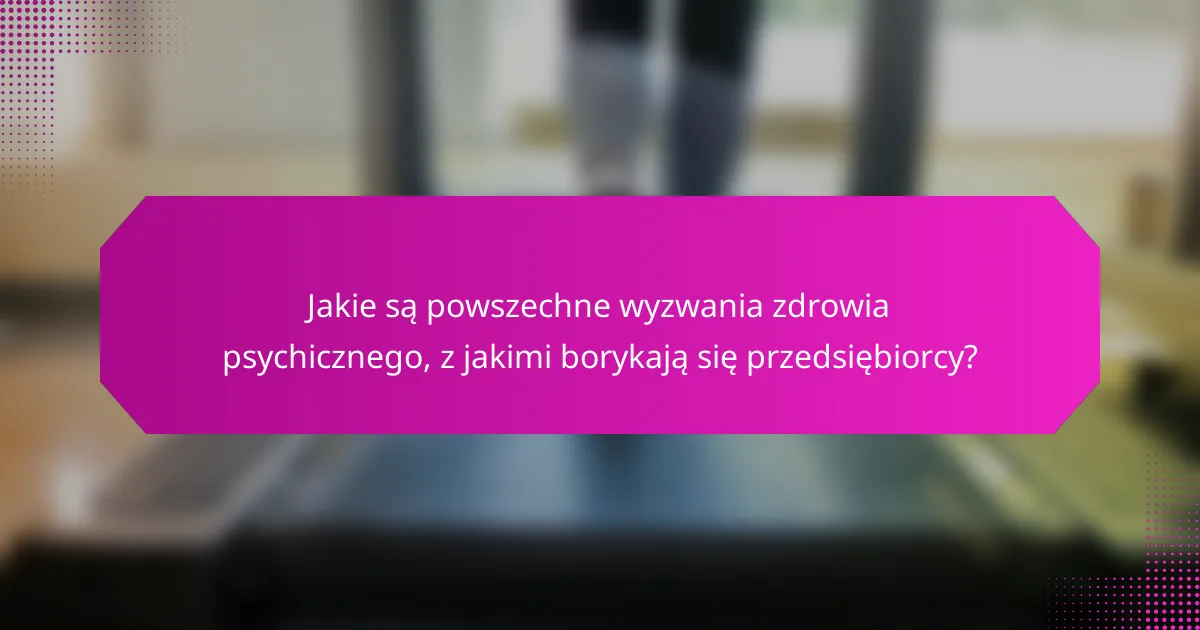 Jakie są powszechne wyzwania zdrowia psychicznego, z jakimi borykają się przedsiębiorcy?