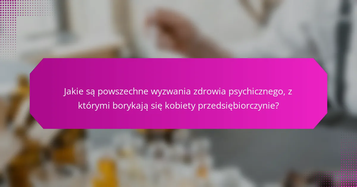 Jakie są powszechne wyzwania zdrowia psychicznego, z którymi borykają się kobiety przedsiębiorczynie?
