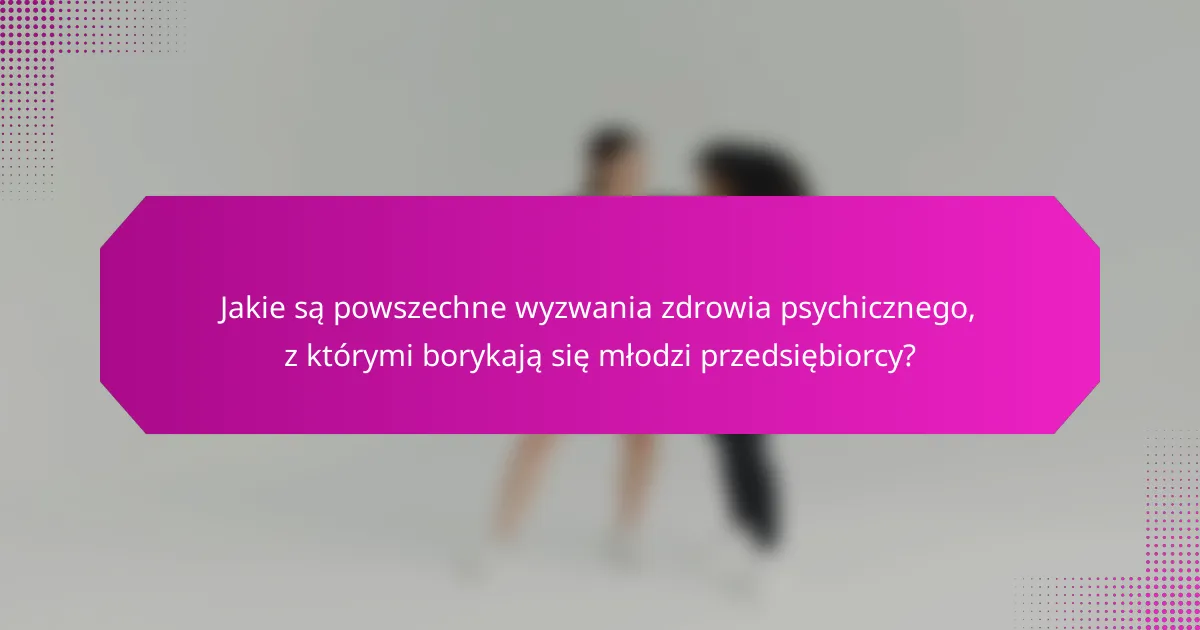 Jakie są powszechne wyzwania zdrowia psychicznego, z którymi borykają się młodzi przedsiębiorcy?