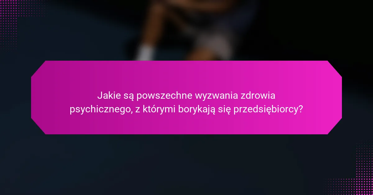 Jakie są powszechne wyzwania zdrowia psychicznego, z którymi borykają się przedsiębiorcy?