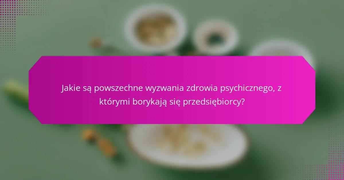 Jakie są powszechne wyzwania zdrowia psychicznego, z którymi borykają się przedsiębiorcy?